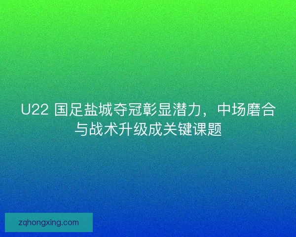 U22 国足盐城夺冠彰显潜力，中场磨合与战术升级成关键课题