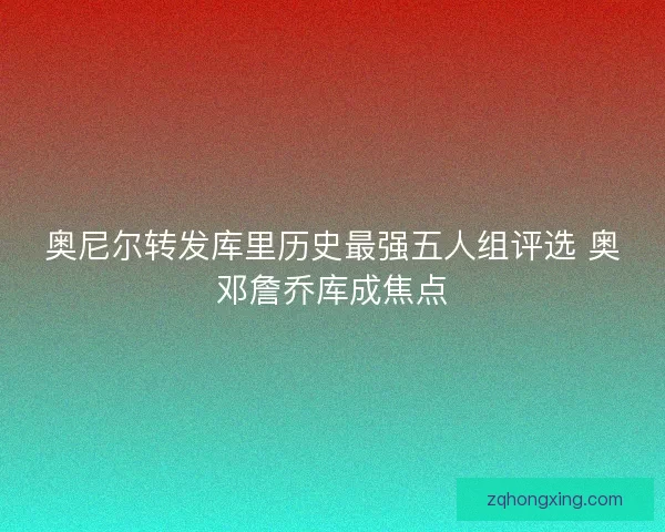 奥尼尔转发库里历史最强五人组评选 奥邓詹乔库成焦点