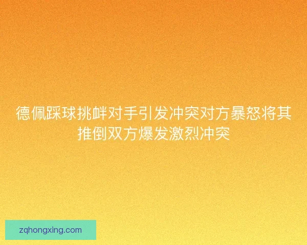 德佩踩球挑衅对手引发冲突对方暴怒将其推倒双方爆发激烈冲突