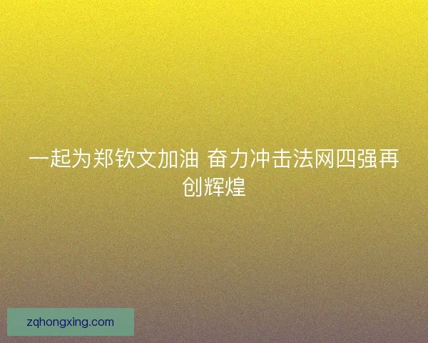一起为郑钦文加油 奋力冲击法网四强再创辉煌