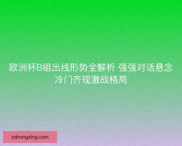 欧洲杯B组出线形势全解析 强强对话悬念冷门齐现激战格局