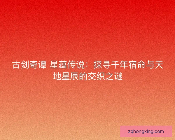 古剑奇谭 星蕴传说:探寻千年宿命与天地星辰的交织之谜 古剑奇谭 星蕴传说:探寻千年宿命与天地星辰的交织之谜