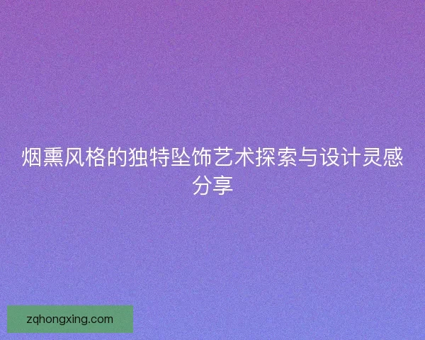 烟熏风格的独特坠饰艺术探索与设计灵感分享