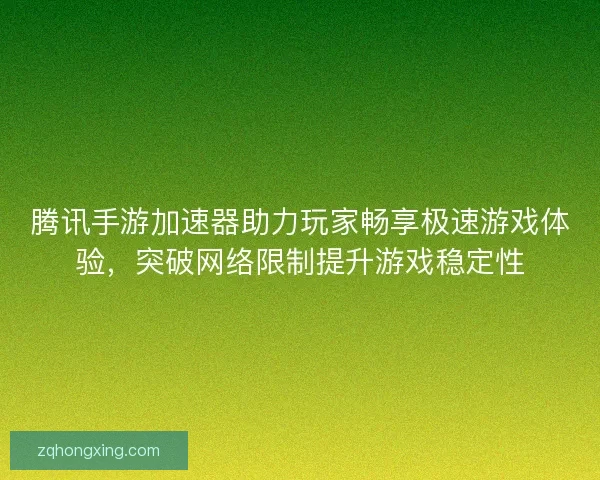腾讯手游加速器助力玩家畅享极速游戏体验,突破网络限制提升游戏稳定性 腾讯手游加速器助力玩家畅享极速游戏体验,突破网络限制提升游戏稳定性
