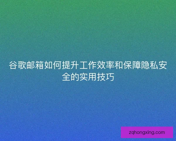 谷歌邮箱如何提升工作效率和保障隐私安全的实用技巧 谷歌邮箱如何提升工作效率和保障隐私安全的实用技巧