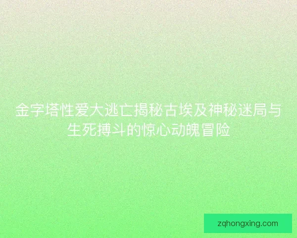 金字塔性爱大逃亡揭秘古埃及神秘迷局与生死搏斗的惊心动魄冒险 金字塔性爱大逃亡揭秘古埃及神秘迷局与生死搏斗的惊心动魄冒险