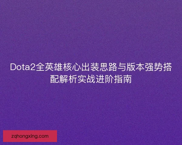 Dota2全英雄核心出装思路与版本强势搭配解析实战进阶指南