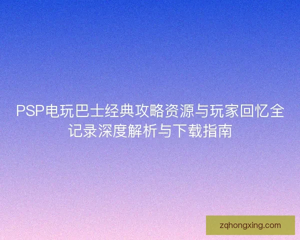 PSP电玩巴士经典攻略资源与玩家回忆全记录深度解析与下载指南