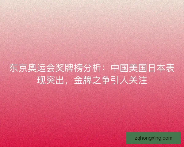 东京奥运会奖牌榜分析:中国美国日本表现突出,金牌之争引人关注 东京奥运会奖牌榜分析:中国美国日本表现突出,金牌之争引人关注