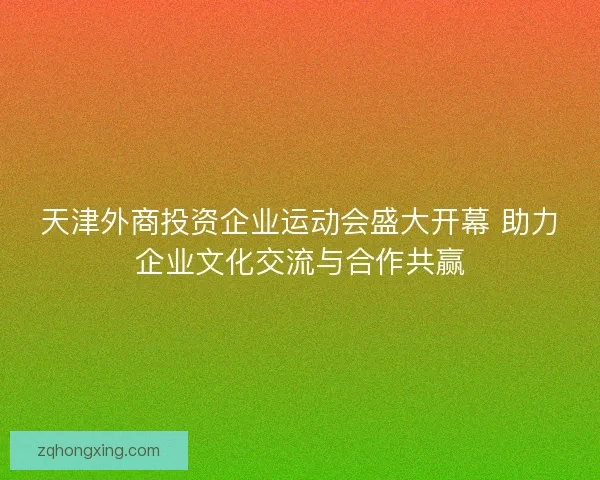 天津外商投资企业运动会盛大开幕 助力企业文化交流与合作共赢