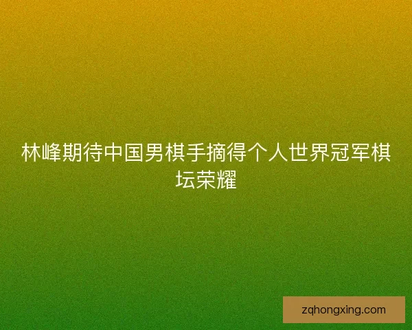 林峰期待中国男棋手摘得个人世界冠军棋坛荣耀