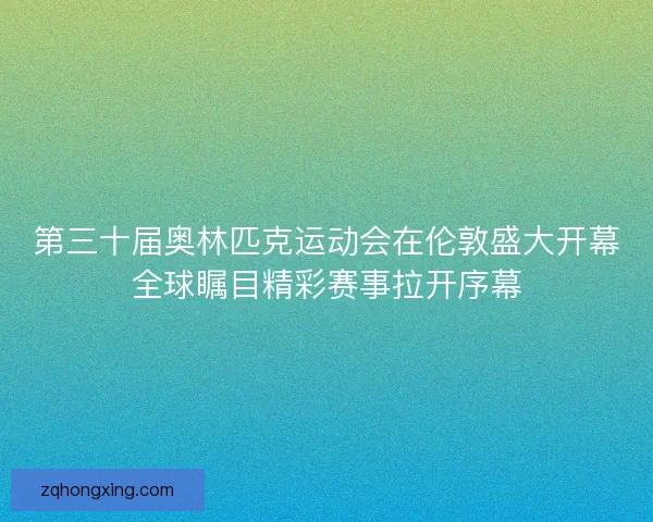 第三十届奥林匹克运动会在伦敦盛大开幕全球瞩目精彩赛事拉开序幕 第三十届奥林匹克运动会在伦敦盛大开幕全球瞩目精彩赛事拉开序幕