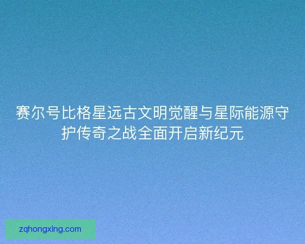 赛尔号比格星远古文明觉醒与星际能源守护传奇之战全面开启新纪元 赛尔号比格星远古文明觉醒与星际能源守护传奇之战全面开启新纪元