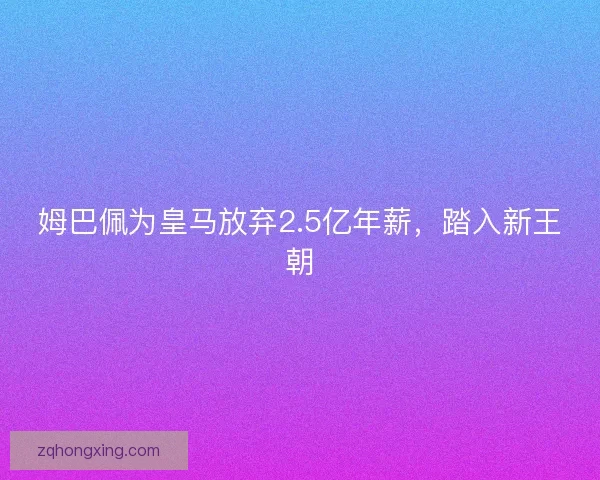 姆巴佩为皇马放弃2.5亿年薪，踏入新王朝