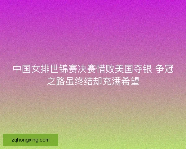 中国女排世锦赛决赛惜败美国夺银 争冠之路虽终结却充满希望 中国女排世锦赛决赛惜败美国夺银 争冠之路虽终结却充满希望