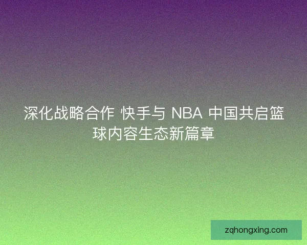 深化战略合作 快手与 NBA 中国共启篮球内容生态新篇章
