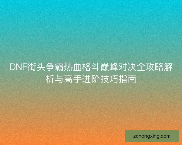 DNF街头争霸热血格斗巅峰对决全攻略解析与高手进阶技巧指南