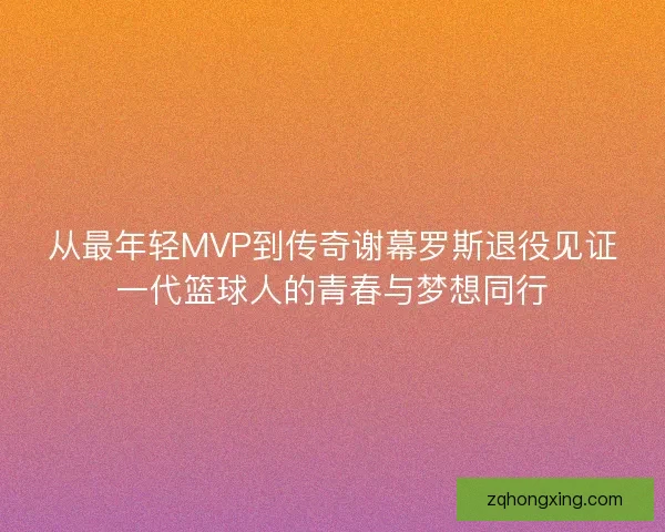 从最年轻MVP到传奇谢幕罗斯退役见证一代篮球人的青春与梦想同行