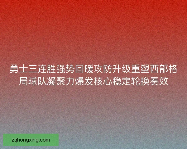 勇士三连胜强势回暖攻防升级重塑西部格局球队凝聚力爆发核心稳定轮换奏效