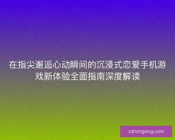在指尖邂逅心动瞬间的沉浸式恋爱手机游戏新体验全面指南深度解读