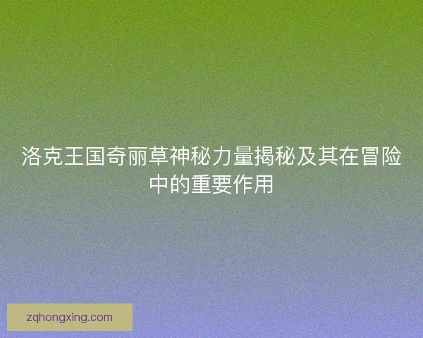 洛克王国奇丽草神秘力量揭秘及其在冒险中的重要作用