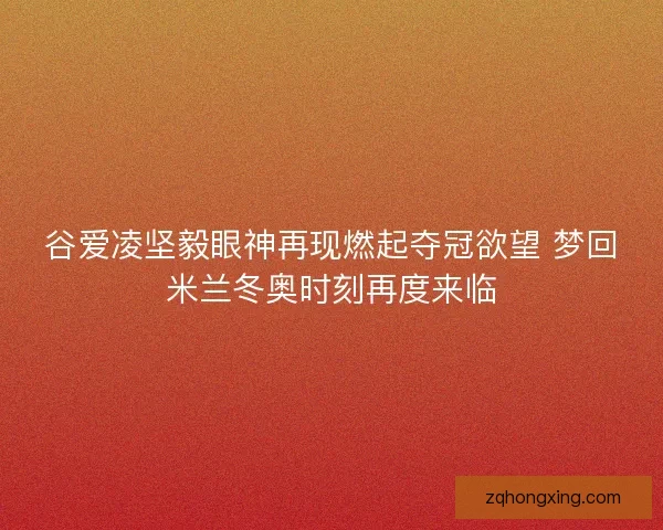 谷爱凌坚毅眼神再现燃起夺冠欲望 梦回米兰冬奥时刻再度来临 谷爱凌坚毅眼神再现燃起夺冠欲望 梦回米兰冬奥时刻再度来临