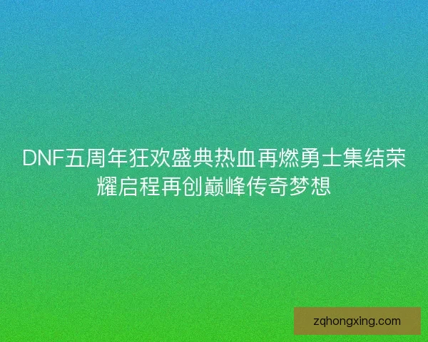 DNF五周年狂欢盛典热血再燃勇士集结荣耀启程再创巅峰传奇梦想 DNF五周年狂欢盛典热血再燃勇士集结荣耀启程再创巅峰传奇梦想
