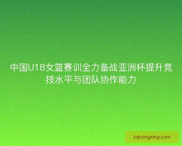 中国U18女篮赛训全力备战亚洲杯提升竞技水平与团队协作能力