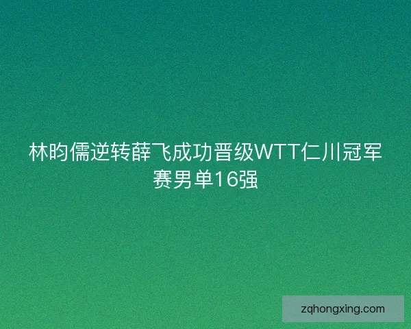 林昀儒逆转薛飞成功晋级WTT仁川冠军赛男单16强 林昀儒逆转薛飞成功晋级WTT仁川冠军赛男单16强