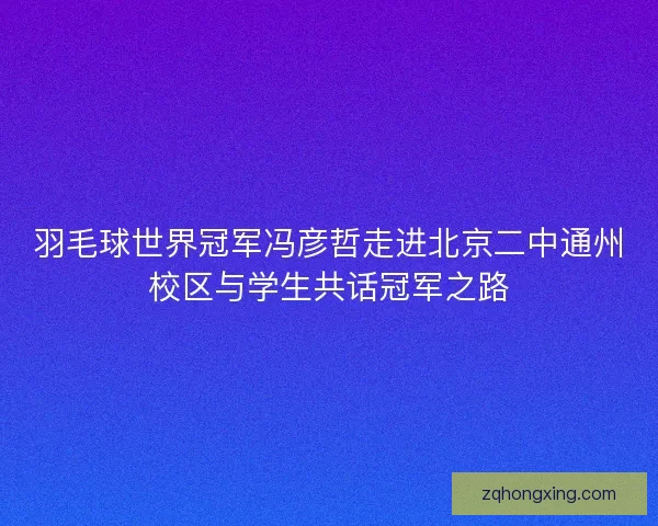 羽毛球世界冠军冯彦哲走进北京二中通州校区与学生共话冠军之路