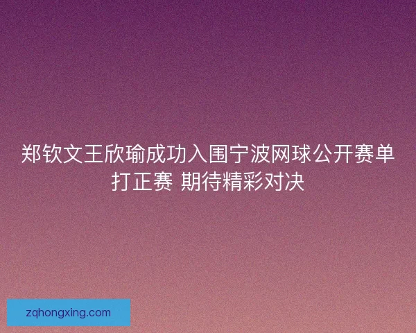 郑钦文王欣瑜成功入围宁波网球公开赛单打正赛 期待精彩对决