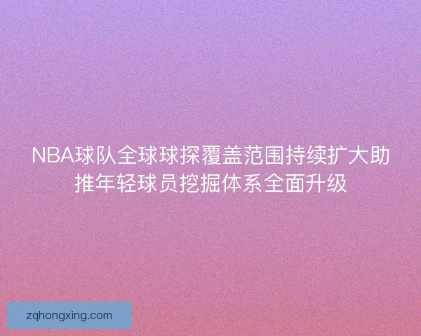 NBA球队全球球探覆盖范围持续扩大助推年轻球员挖掘体系全面升级