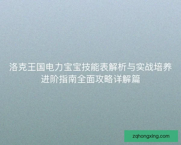 洛克王国电力宝宝技能表解析与实战培养进阶指南全面攻略详解篇
