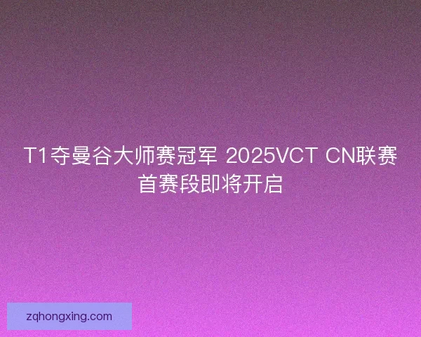 T1夺曼谷大师赛冠军 2025VCT CN联赛首赛段即将开启 T1夺曼谷大师赛冠军 2025VCT CN联赛首赛段即将开启