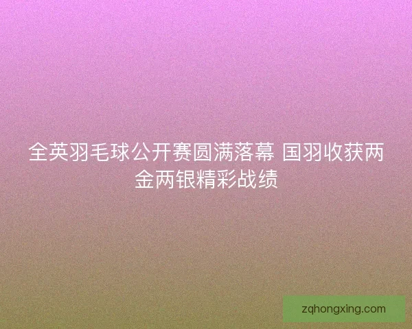 全英羽毛球公开赛圆满落幕 国羽收获两金两银精彩战绩