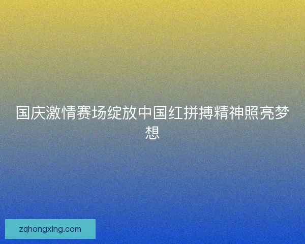 国庆激情赛场绽放中国红拼搏精神照亮梦想