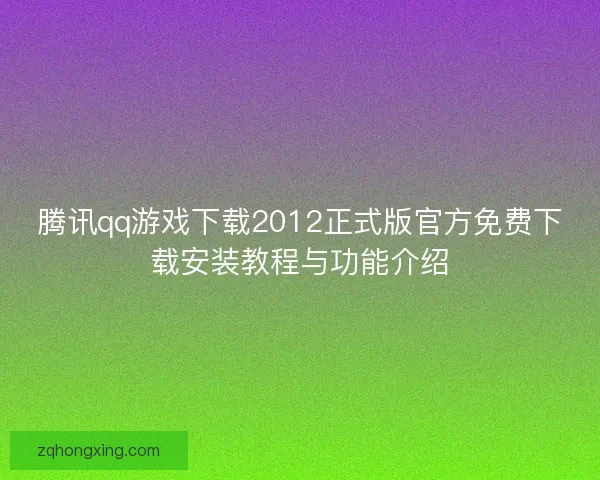 腾讯qq游戏下载2012正式版官方免费下载安装教程与功能介绍