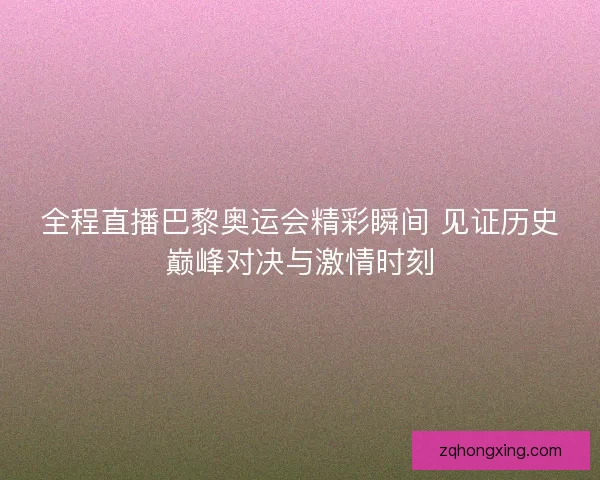 全程直播巴黎奥运会精彩瞬间 见证历史巅峰对决与激情时刻 全程直播巴黎奥运会精彩瞬间 见证历史巅峰对决与激情时刻