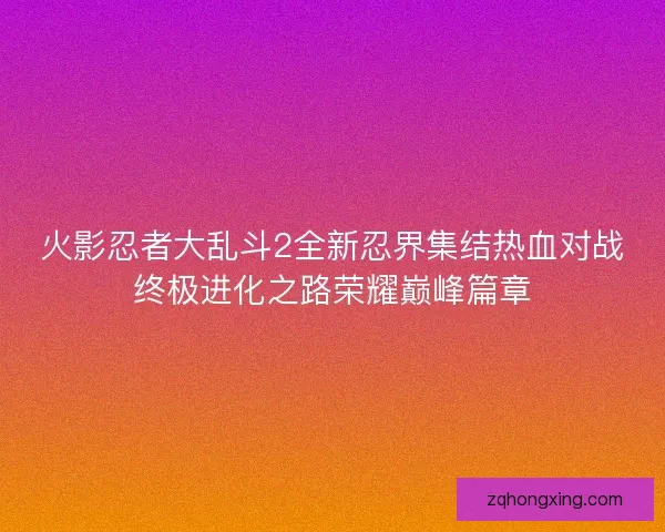 火影忍者大乱斗2全新忍界集结热血对战终极进化之路荣耀巅峰篇章 火影忍者大乱斗2全新忍界集结热血对战终极进化之路荣耀巅峰篇章