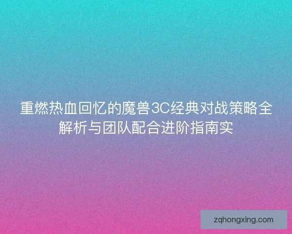 重燃热血回忆的魔兽3C经典对战策略全解析与团队配合进阶指南实