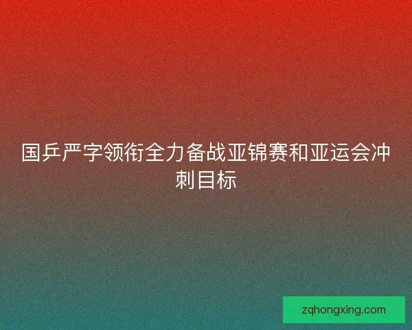 国乒严字领衔全力备战亚锦赛和亚运会冲刺目标 国乒严字领衔全力备战亚锦赛和亚运会冲刺目标
