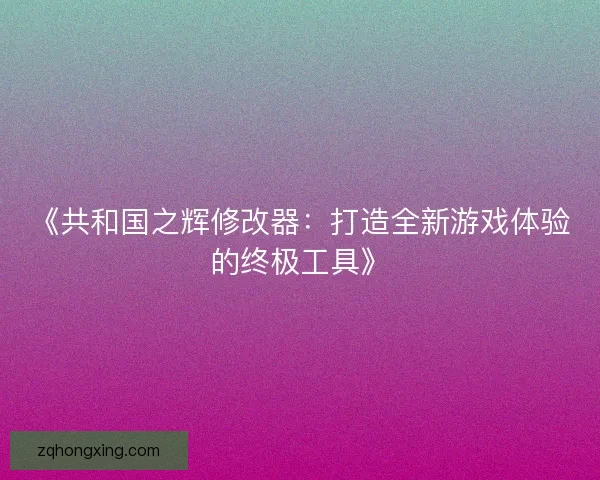 《共和国之辉修改器:打造全新游戏体验的终极工具》 《共和国之辉修改器:打造全新游戏体验的终极工具》
