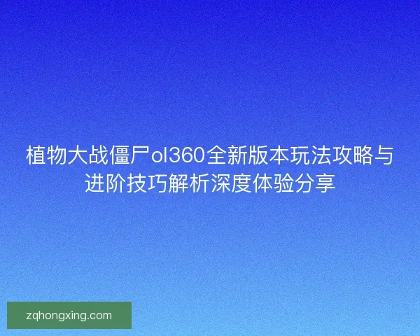 植物大战僵尸ol360全新版本玩法攻略与进阶技巧解析深度体验分享 植物大战僵尸ol360全新版本玩法攻略与进阶技巧解析深度体验分享