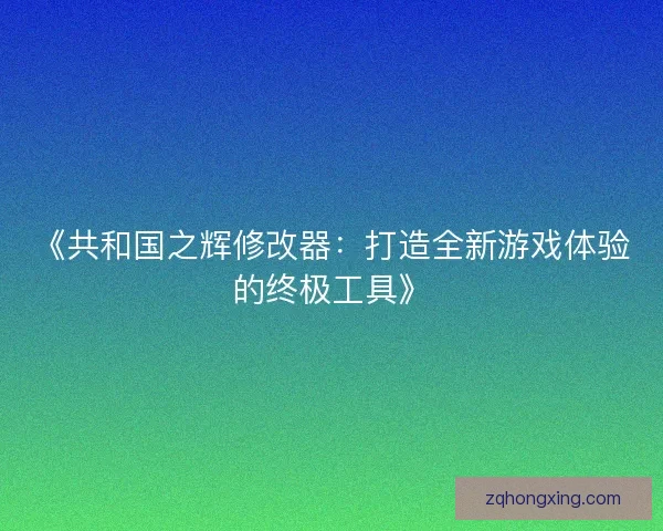 《共和国之辉修改器：打造全新游戏体验的终极工具》