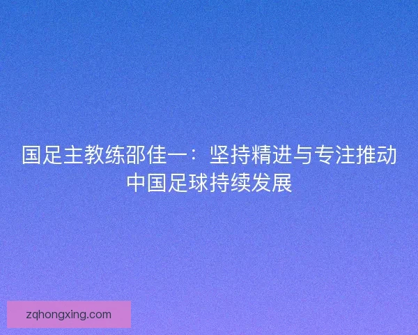 国足主教练邵佳一：坚持精进与专注推动中国足球持续发展